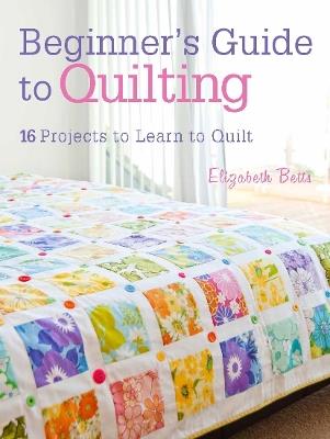 Beginner'S Guide to Quilting: 16 Projects to Learn to Quilt - Elizabeth Betts - cover