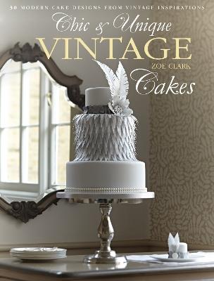 Chic & Unique Vintage Cakes: 30 Modern Cake Designs from Vintage Inspirations - Zoe Clark - cover