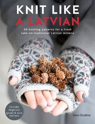 Knit Like a Latvian: 50 Knitting Patterns for a Fresh Take on Traditional Latvian Mittens - Ieva Ozolina - cover