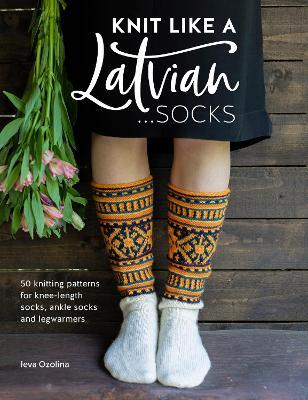 Knit Like a Latvian: Socks: 50 Knitting Patterns for Ke-Length Socks, Ankle Socks and Legwarmers - Ieva Ozolina - cover