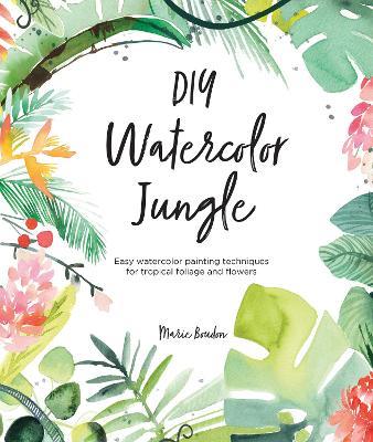 DIY Watercolor Jungle: Easy Watercolor Painting Techniques for Flowers and Foliage - Marie Boudon - cover