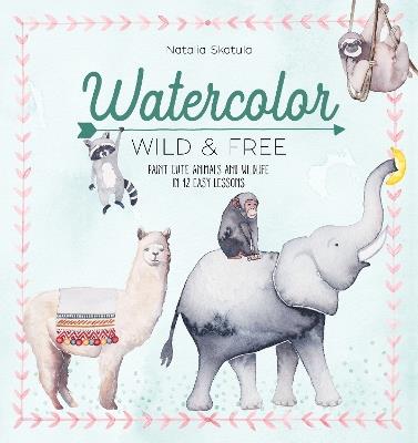 Watercolor Wild and Free: Paint cute animals and wildlife in 12 easy lessons - Natalia Skatula - cover