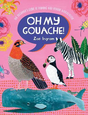 Oh My Gouache!: The Beginner's Guide to Painting with Opaque Watercolour - Zoë Ingram - cover