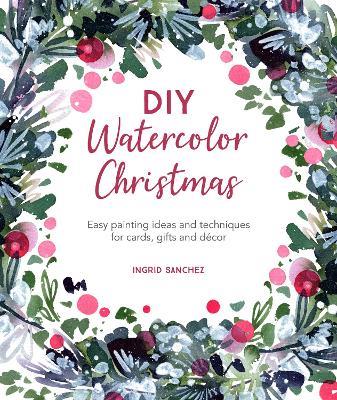 DIY Watercolor Christmas: Easy painting ideas and techniques for cards, gifts and decor - Ingrid Sanchez - cover