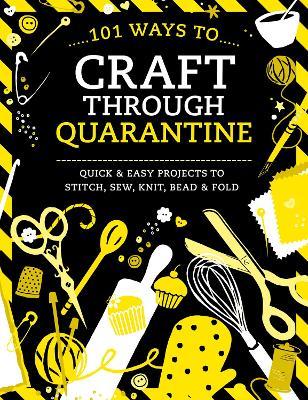 101 Ways to Craft Through Quarantine: Quick and Easy Projects to Stitch, Sew, Knit, Bead and Fold - Various - cover