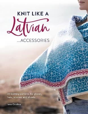 Knit Like a Latvian: Accessories: 40 Knitting Patterns for Gloves, Hats, Scarves and Shawls - Ieva Ozolina - cover