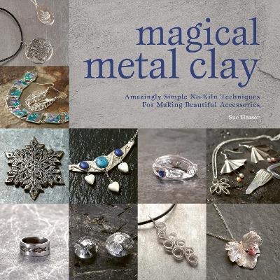 Magical Metal Clay: Amazingly Simple No-Kiln Techniques for Making Beautiful Accessories - Sue Heaser - cover