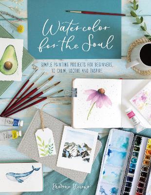 Watercolor for the Soul: Simple painting projects for beginners, to calm, soothe and inspire - Sharone Stevens - cover