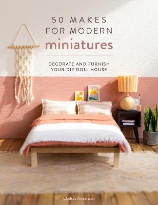 50 Makes for Modern Miniatures: Decorate and Furnish Your DIY Doll House - Chelsea Andersson - cover