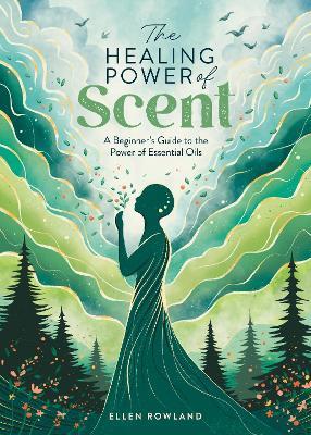 The Healing Power of Scent: A Beginner's Guide to the Power of Essential Oils - Ellen Rowland - cover
