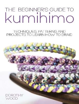 The Beginner's Guide to Kumihimo: Techniques, Patterns and Projects to Learn How to Braid - Dorothy Wood - cover