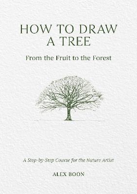 How to Draw a Tree: from the Fruit to the Forest: A Step-by-Step Course for the Nature Artist - Alex Boon - cover