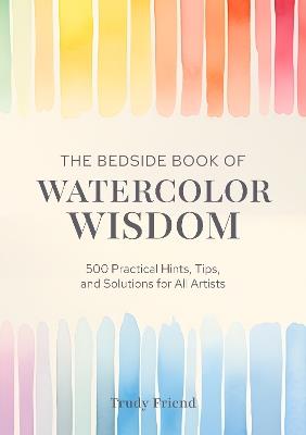 The Bedside Book of Watercolor Wisdom: 500 Practical Hints, Tips, and Solutions for All Artists - Trudy Friend - cover