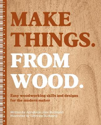 Make Things. from Wood: Easy Woodworking Skills and Designs for the Modern Maker - Annabelle June Buckland - cover
