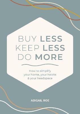 Buy Less, Keep Less, Do More: How to Simplify Your Home, Your Habits & Your Headspace - Abigail Roe - cover