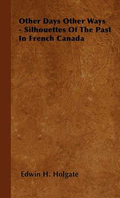 Other Days Other Ways - Silhouettes Of The Past In French Canada - Edwin H. Holgate - cover