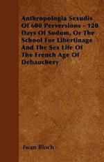 Anthropologia Sexudis Of 600 Perversions - 120 Days Of Sodom, Or The School For Libertinage And The Sex Life Of The French Age Of Debauchery