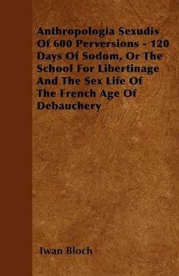 Anthropologia Sexudis Of 600 Perversions - 120 Days Of Sodom, Or The School For Libertinage And The Sex Life Of The French Age Of Debauchery - Iwan Bloch - cover