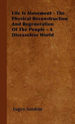 Life Is Movement - The Physical Reconstruction And Regeneration Of The People - A Diseaseless World - Eugen Sandow - cover