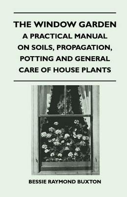 The Window Garden - A Practical Manual On Soils, Propagation, Potting And General Care Of House Plants - Bessie Raymond Buxton - cover