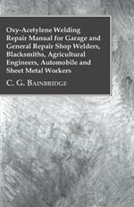 Oxy-Acetylene Welding Repair Manual For Garage And General Repair Shop Welders, Blacksmiths, Agricultural Engineers, Automobile And Sheet Metal Workers