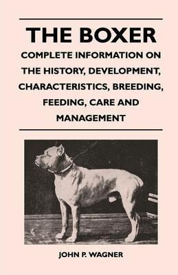 The Boxer - Complete Information On The History, Development, Characteristics, Breeding, Feeding, Care And Management - John P. Wagner - cover