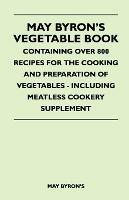 May Byron's Vegetable Book - Containing Over 800 Recipes For The Cooking And Preparation Of Vegetables - Including Meatless Cookery Supplement - May Byron's - cover