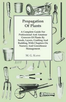 Propagation Of Plants - A Complete Guide For Professional And Amateur Growers Of Plants By Seeds, Layers, Grafting And Budding, With Chapters On Nursery And Greenhouse Management - M. G. Kains - cover