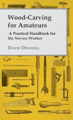 Wood-Carving For Amateurs - A Practical Handbook For The Novice Worker - David Denning - cover