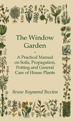 The Window Garden - A Practical Manual On Soils, Propagation, Potting And General Care Of House Plants - Bessie Raymond Buxton - cover