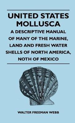 United States Mollusca - A Descriptive Manual Of Many Of The Marine, Land And Fresh Water Shells Of North America, North Of Mexico - Walter Freeman Webb - cover