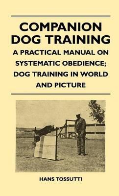 Companion Dog Training - A Practical Manual On Systematic Obedience; Dog Training In World And Picture - Hans Tossutti - cover
