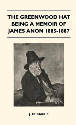 The Greenwood Hat Being A Memoir Of James Anon 1885-1887 - J. M. Barrie - cover