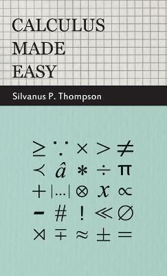 Calculus Made Easy: Being A Very-Simplest Introduction To Those Beautiful Methods Of Reckoning Which Are Generally Called By The Terrifying Names Of The Differential Calculus And The Integral Calculus - Silvanus P. Thompson - cover