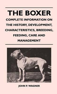 The Boxer - Complete Information On The History, Development, Characteristics, Breeding, Feeding, Care And Management - John P. Wagner - cover