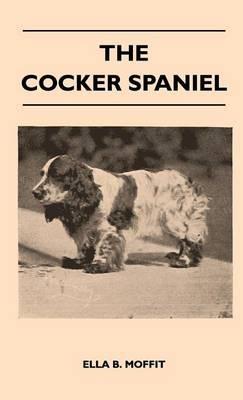 The Cocker Spaniel - Companion, Shooting Dog And Show Dog - Complete Information On History, Development, Characteristics, Standards For Field Trial And Bench With Some Practical Advice On Training, Raising And Handling - Ella B. Moffit - cover