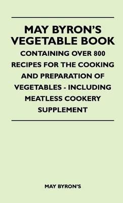 May Byron's Vegetable Book - Containing Over 800 Recipes For The Cooking And Preparation Of Vegetables - Including Meatless Cookery Supplement - May Byron's - cover