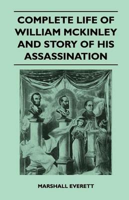 Complete Life Of William McKinley And Story Of His Assassination - An Authentic And Official Memorial Edition, Containing Every Incident In The Career Of The Immortal Statesman, Soldier, Orator And Patriot - Marshall Everett - cover