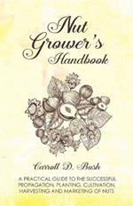 Nut Grower's Handbook - A Practical Guide To The Successful Propagation, Planting, Cultivation, Harvesting And Marketing Of Nuts