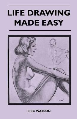 Life Drawing Made Easy - A Practical Guide For The Would-Be Artist, Written In A Simple And Entertaining Style - Eric Watson - cover