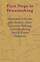 First Steps In Dressmaking - Essential Stitches And Seams, Easy Garment Making, Individualizing Tissue-Paper Patterns - Anon - cover