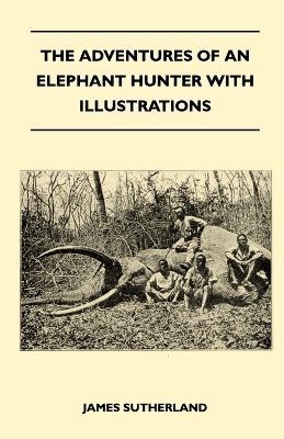 The Adventures Of An Elephant Hunter With Illustrations - James Sutherland - cover