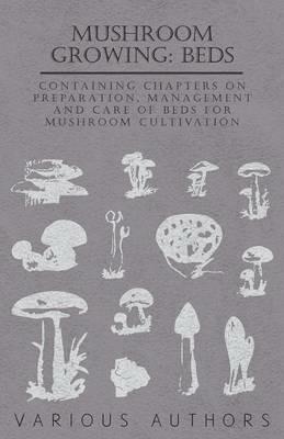 Mushroom Growing: Beds - Containing Chapters on Preparation, Management and Care of Beds for Mushroom Cultivation - Various - cover