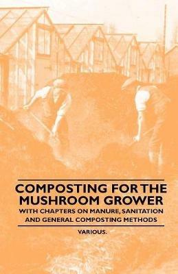Composting for the Mushroom Grower - With Chapters on Manure, Sanitation and General Composting Methods - Various - cover