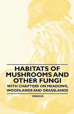 Habitats of Mushrooms and Other Fungi - With Chapters on Meadows, Woodlands and Grasslands - Various - cover