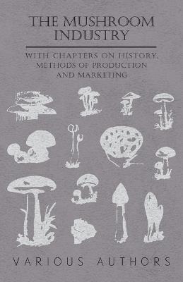 The Mushroom Industry - With Chapters on History, Methods of Production and Marketing - Various - cover