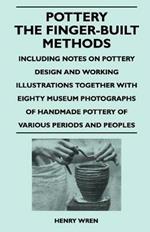 Pottery - The Finger-Built Methods - Including Notes on Pottery Design and Working Illustrations Together With Eighty Museum Photographs of Handmade Pottery of Various Periods and Peoples