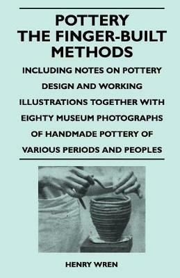 Pottery - The Finger-Built Methods - Including Notes on Pottery Design and Working Illustrations Together With Eighty Museum Photographs of Handmade Pottery of Various Periods and Peoples - Henry Wren - cover