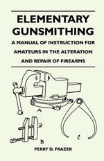 Elementary Gunsmithing - A Manual of Instruction for Amateurs in the Alteration and Repair of Firearms