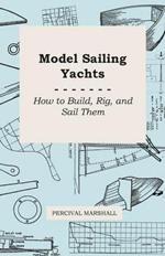 Model Sailing Yachts - How to Build, Rig, And Sail Them